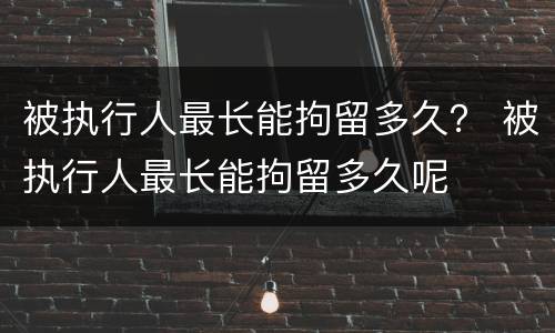 被执行人最长能拘留多久？ 被执行人最长能拘留多久呢