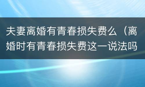 夫妻离婚有青春损失费么（离婚时有青春损失费这一说法吗）