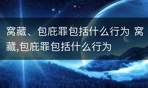 窝藏、包庇罪包括什么行为 窝藏,包庇罪包括什么行为