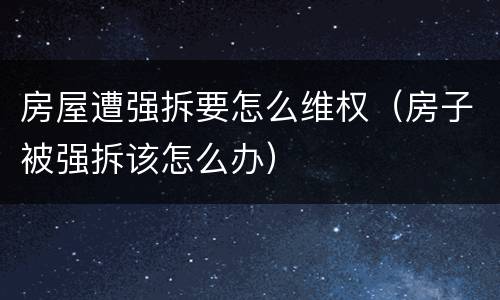 房屋遭强拆要怎么维权（房子被强拆该怎么办）