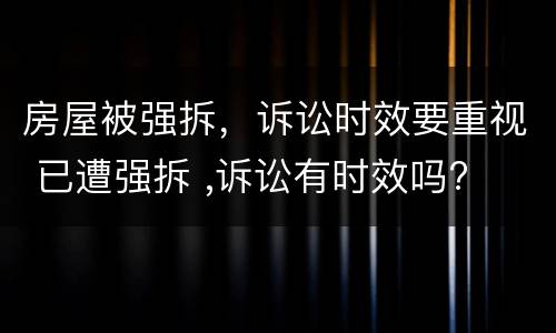 房屋被强拆，诉讼时效要重视 已遭强拆 ,诉讼有时效吗?