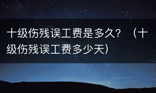 十级伤残误工费是多久？（十级伤残误工费多少天）