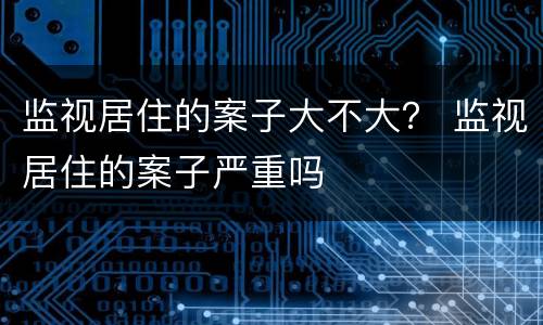 监视居住的案子大不大？ 监视居住的案子严重吗