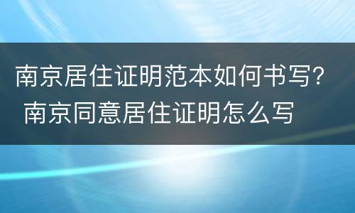 南京居住证明范本如何书写？ 南京同意居住证明怎么写