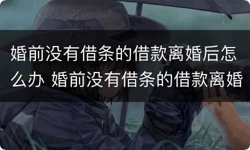 婚前没有借条的借款离婚后怎么办 婚前没有借条的借款离婚后怎么办手续