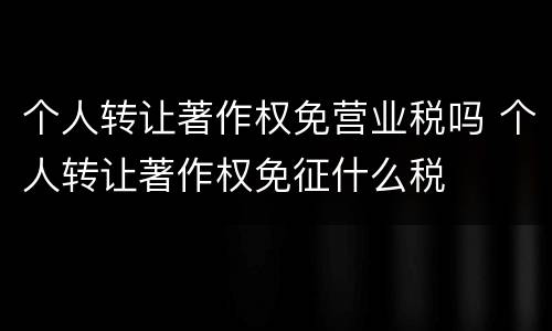 个人转让著作权免营业税吗 个人转让著作权免征什么税