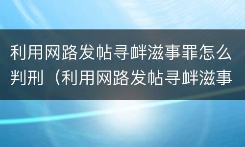 利用网路发帖寻衅滋事罪怎么判刑（利用网路发帖寻衅滋事罪怎么判刑的）