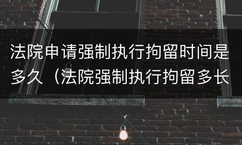 法院申请强制执行拘留时间是多久（法院强制执行拘留多长时间）