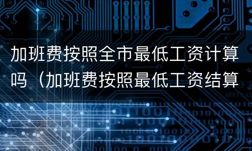 加班费按照全市最低工资计算吗（加班费按照最低工资结算违法么）