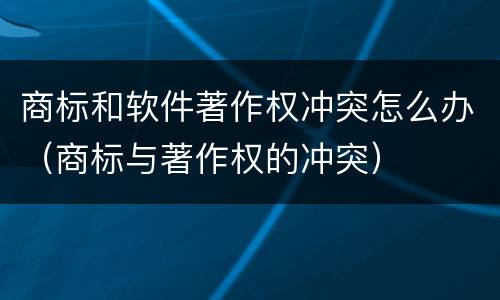商标和软件著作权冲突怎么办（商标与著作权的冲突）
