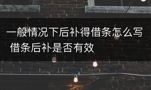一般情况下后补得借条怎么写 借条后补是否有效