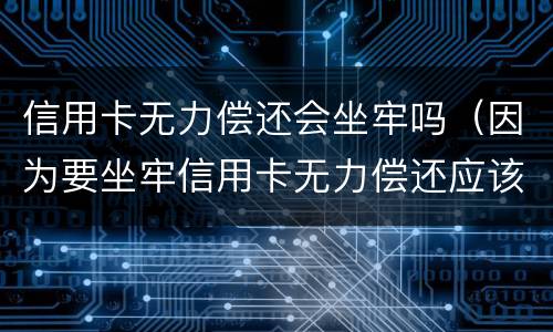 信用卡无力偿还会坐牢吗（因为要坐牢信用卡无力偿还应该怎么办）