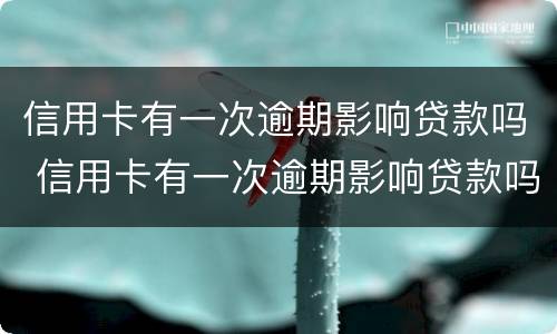 信用卡有一次逾期影响贷款吗 信用卡有一次逾期影响贷款吗知乎