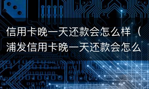 信用卡晚一天还款会怎么样（浦发信用卡晚一天还款会怎么样）