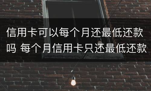 信用卡可以每个月还最低还款吗 每个月信用卡只还最低还款额