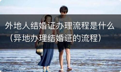 外地人结婚证办理流程是什么（异地办理结婚证的流程）