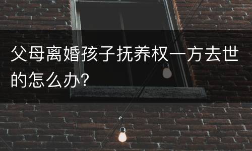 父母离婚孩子抚养权一方去世的怎么办？