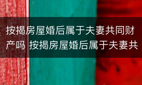 按揭房屋婚后属于夫妻共同财产吗 按揭房屋婚后属于夫妻共同财产吗