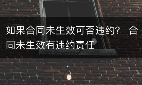 如果合同未生效可否违约？ 合同未生效有违约责任