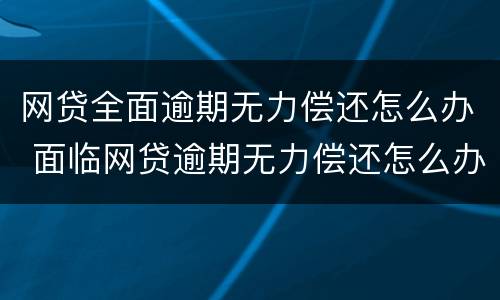 网贷全面逾期无力偿还怎么办 面临网贷逾期无力偿还怎么办
