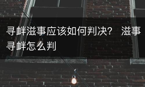 寻衅滋事应该如何判决？ 滋事寻衅怎么判