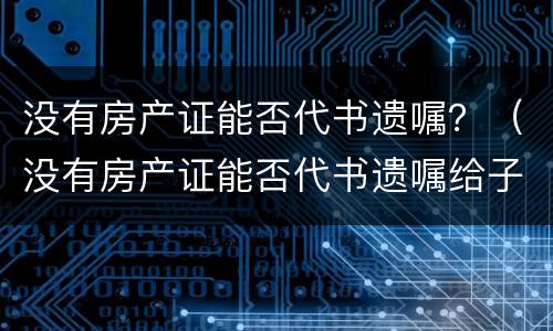 没有房产证能否代书遗嘱？（没有房产证能否代书遗嘱给子女）