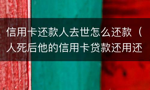 信用卡还款人去世怎么还款（人死后他的信用卡贷款还用还款吗）
