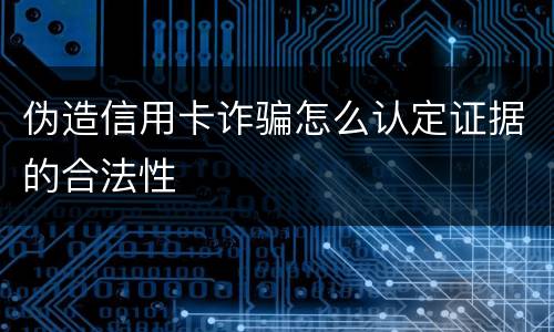 伪造信用卡诈骗怎么认定证据的合法性