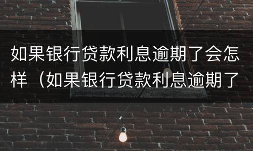 如果银行贷款利息逾期了会怎样（如果银行贷款利息逾期了会怎样处理）