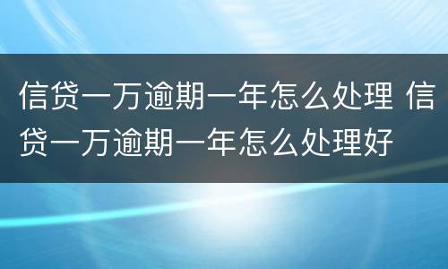 信贷一万逾期一年怎么处理 信贷一万逾期一年怎么处理好