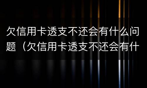 欠信用卡透支不还会有什么问题（欠信用卡透支不还会有什么问题呢）