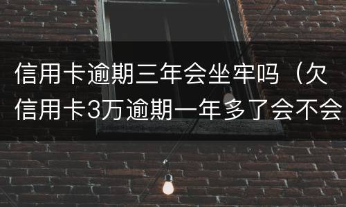 信用卡逾期三年会坐牢吗（欠信用卡3万逾期一年多了会不会坐牢）
