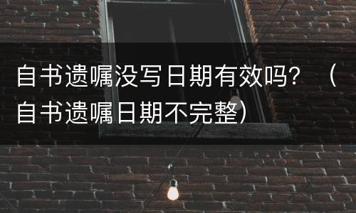 自书遗嘱没写日期有效吗？（自书遗嘱日期不完整）