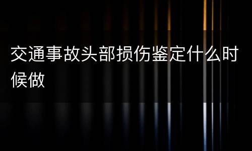 交通事故头部损伤鉴定什么时候做