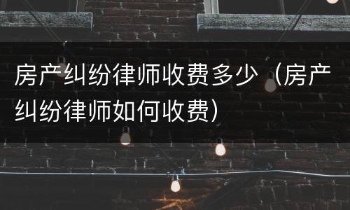 房产纠纷律师收费多少（房产纠纷律师如何收费）