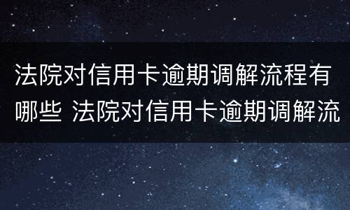 法院对信用卡逾期调解流程有哪些 法院对信用卡逾期调解流程有哪些规定