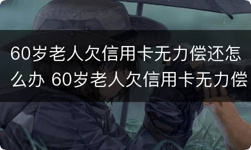60岁老人欠信用卡无力偿还怎么办 60岁老人欠信用卡无力偿还怎么办呀