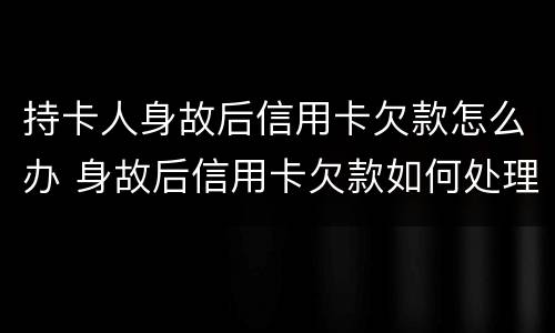 持卡人身故后信用卡欠款怎么办 身故后信用卡欠款如何处理