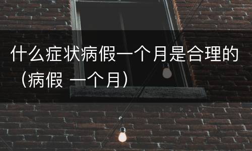 什么症状病假一个月是合理的（病假 一个月）
