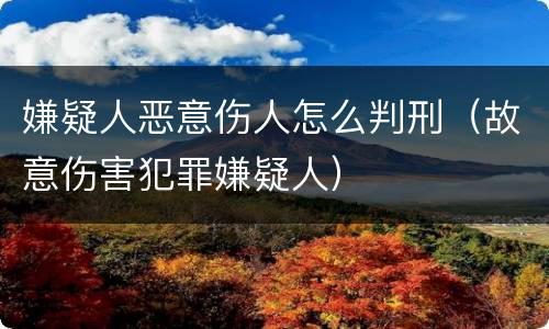 嫌疑人恶意伤人怎么判刑（故意伤害犯罪嫌疑人）
