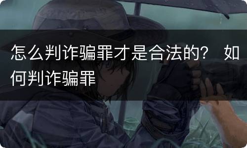 怎么判诈骗罪才是合法的？ 如何判诈骗罪