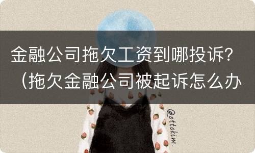 金融公司拖欠工资到哪投诉？（拖欠金融公司被起诉怎么办）