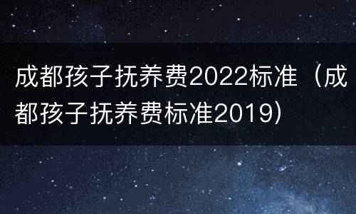 成都孩子抚养费2022标准（成都孩子抚养费标准2019）