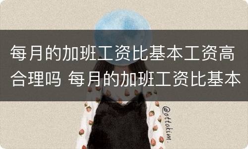 每月的加班工资比基本工资高合理吗 每月的加班工资比基本工资高合理吗