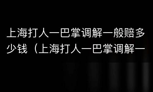 上海打人一巴掌调解一般赔多少钱（上海打人一巴掌调解一般赔多少钱啊）