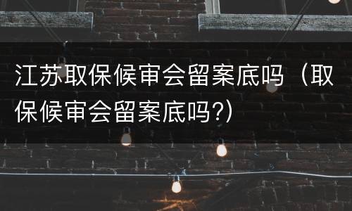 江苏取保候审会留案底吗（取保候审会留案底吗?）