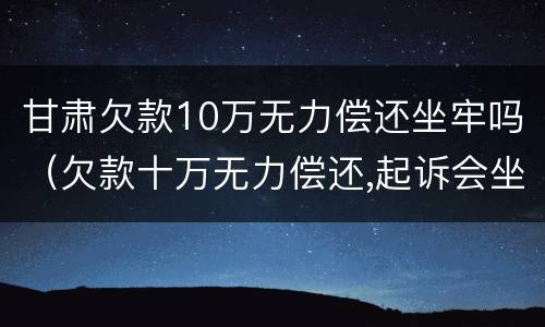 甘肃欠款10万无力偿还坐牢吗（欠款十万无力偿还,起诉会坐牢吗）
