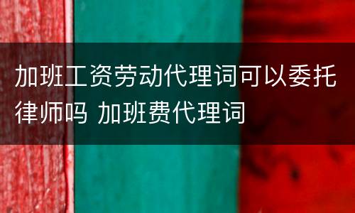 加班工资劳动代理词可以委托律师吗 加班费代理词