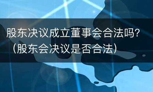股东决议成立董事会合法吗？（股东会决议是否合法）