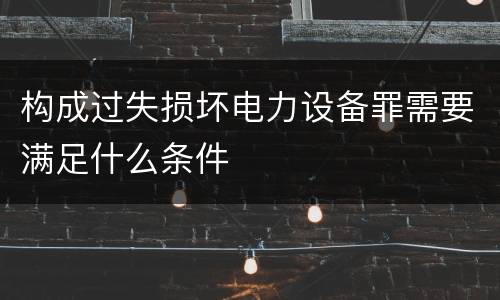构成过失损坏电力设备罪需要满足什么条件